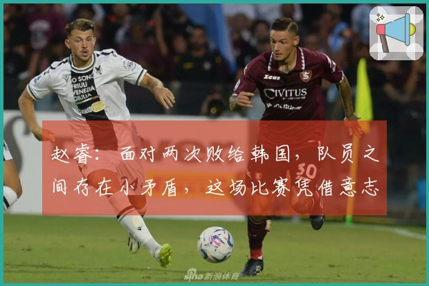 赵睿：面对两次败给韩国，队员之间存在小矛盾，这场比赛凭借意志逆转了局势
