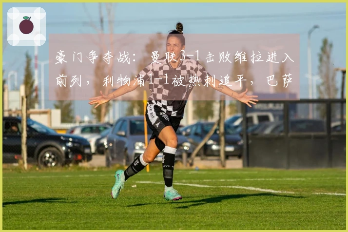 豪门争夺战：曼联3-1击败维拉进入前列，利物浦1-1被热刺追平，巴萨5-2获胜