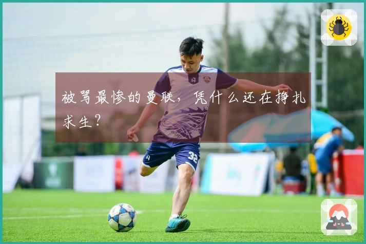 被骂最惨的曼联，凭什么还在挣扎求生？