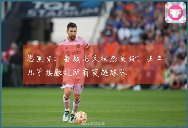 恩里克：备战七天状态良好；去年几乎接触过所有英超球队