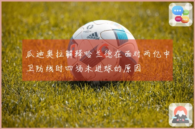 瓜迪奥拉解释哈兰德在面对两亿中卫防线时四场未进球的原因