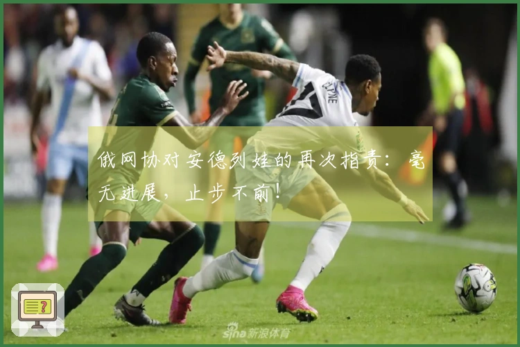 俄网协对安德列娃的再次指责：毫无进展，止步不前！