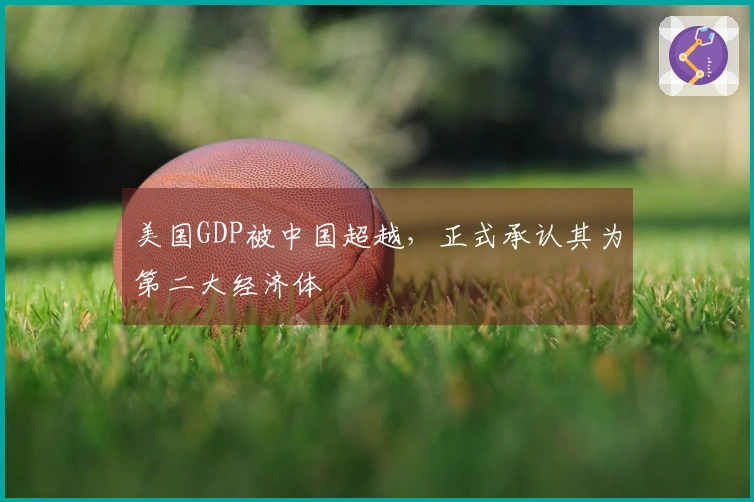 美国GDP被中国超越，正式承认其为第二大经济体