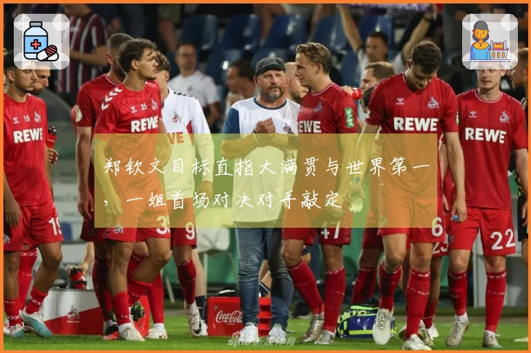 郑钦文目标直指大满贯与世界第一，一姐首场对决对手敲定