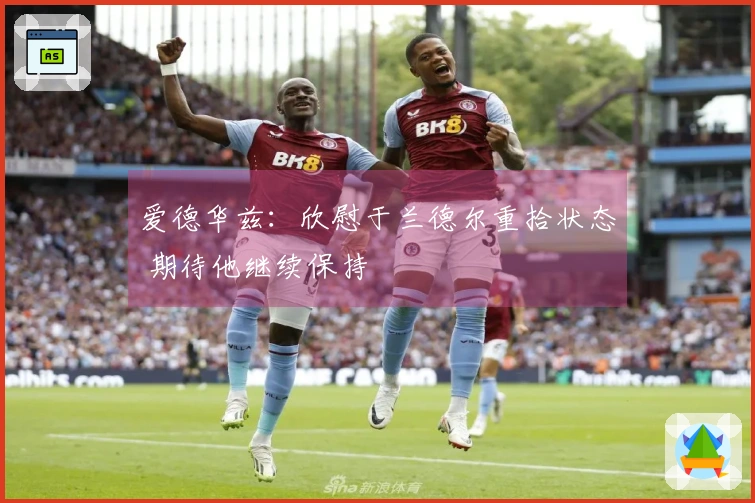 爱德华兹：欣慰于兰德尔重拾状态 期待他继续保持