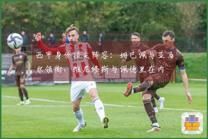 西甲身价顶尖阵容：姆巴佩与亚马尔领衔，维尼修斯与佩德里在内