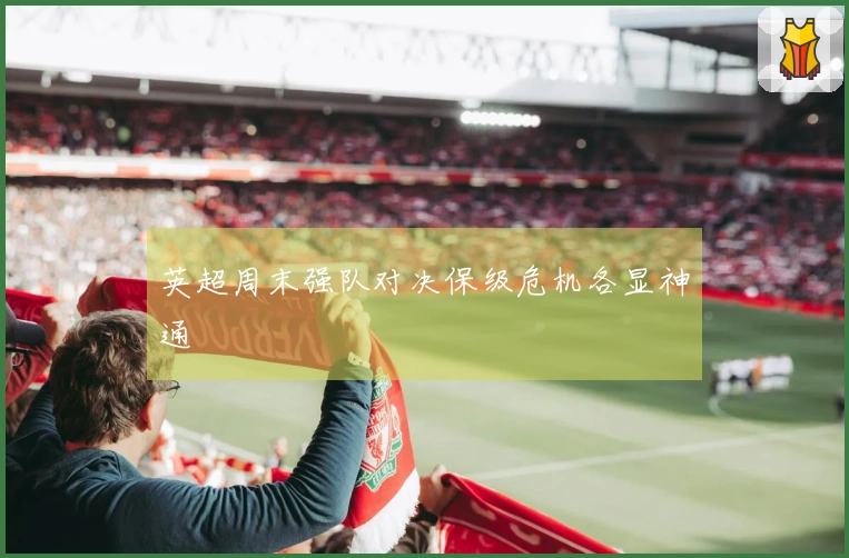 英超周末强队对决保级危机各显神通