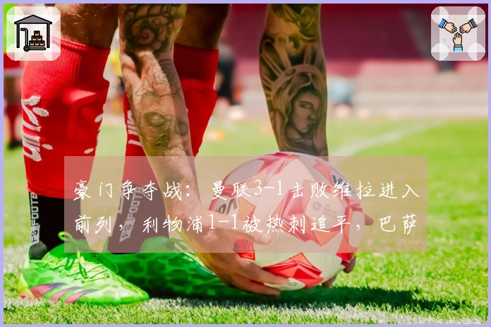 豪门争夺战：曼联3-1击败维拉进入前列，利物浦1-1被热刺追平，巴萨5-2获胜